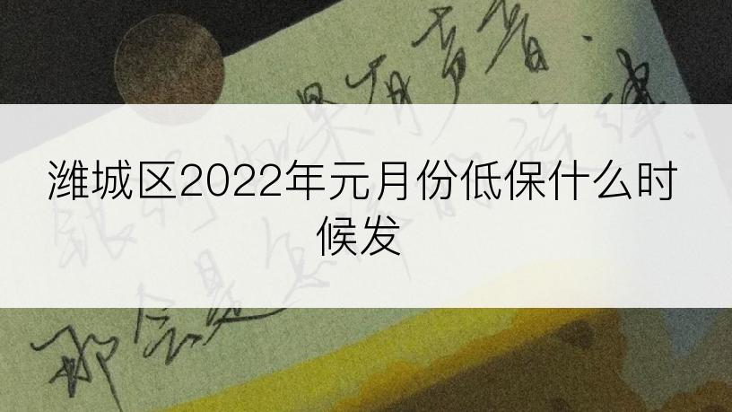 潍城区2022年元月份低保什么时候发