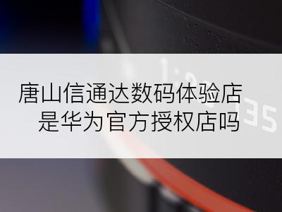 唐山信通达数码体验店是华为官方授权店吗