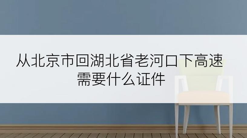 从北京市回湖北省老河口下高速需要什么证件