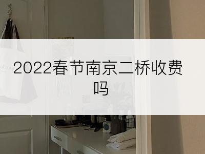 2022春节南京二桥收费吗