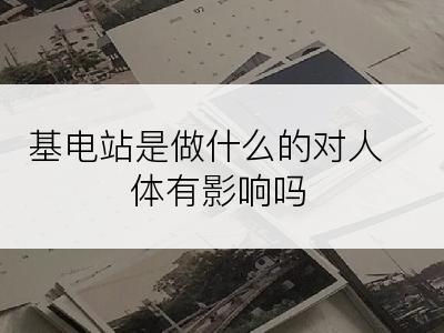 基电站是做什么的对人体有影响吗