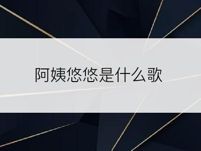 阿姨悠悠是什么歌