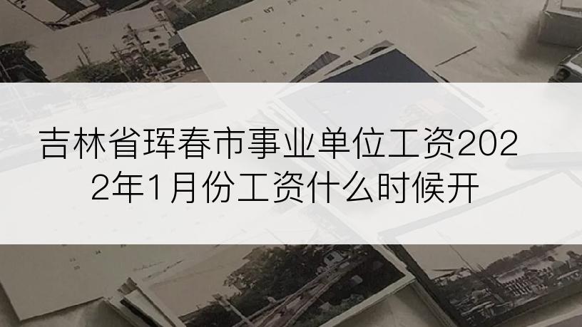 吉林省珲春市事业单位工资2022年1月份工资什么时候开