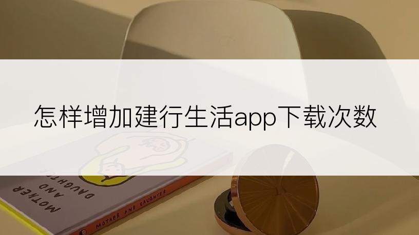 怎样增加建行生活app下载次数