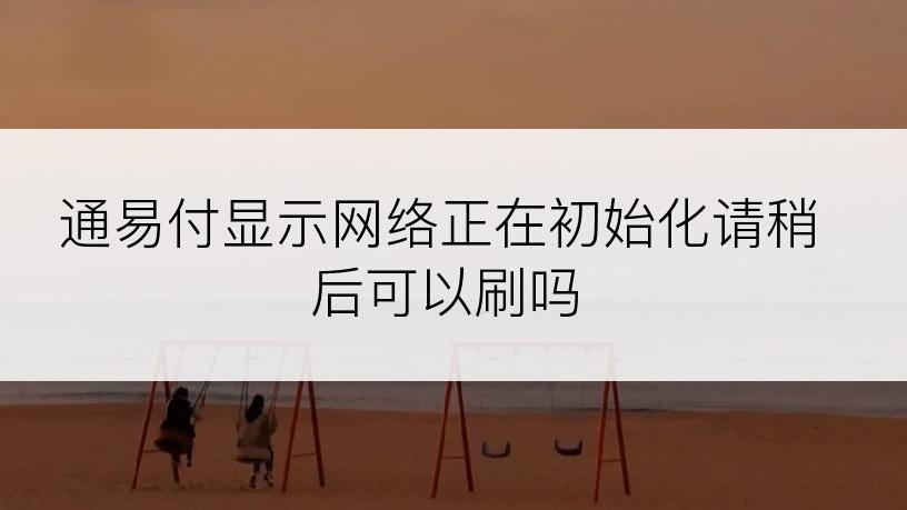 通易付显示网络正在初始化请稍后可以刷吗