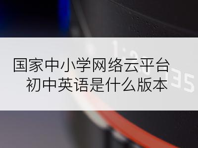 国家中小学网络云平台初中英语是什么版本