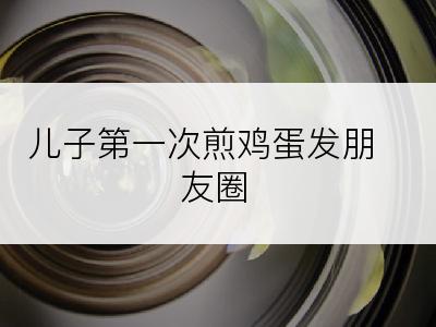 儿子第一次煎鸡蛋发朋友圈