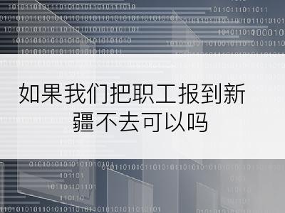 如果我们把职工报到新疆不去可以吗