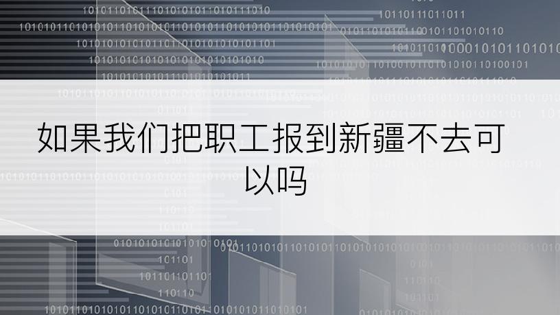 如果我们把职工报到新疆不去可以吗