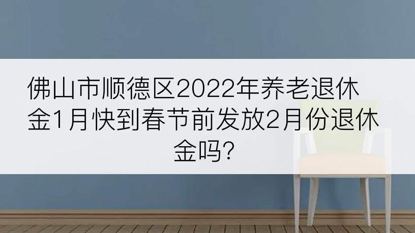 佛山市顺德区2022年养老退休金1月快到春节前发放2月份退休金吗?