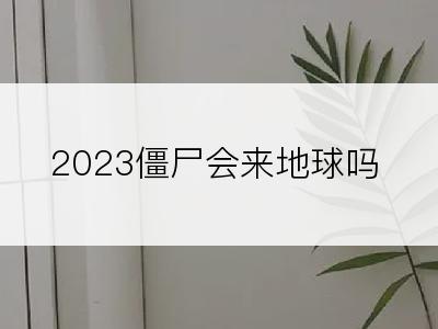 2023僵尸会来地球吗