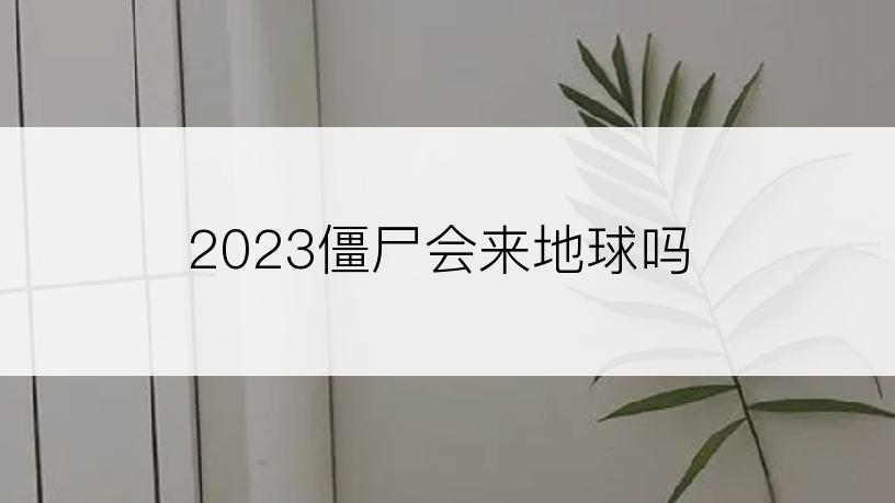 2023僵尸会来地球吗