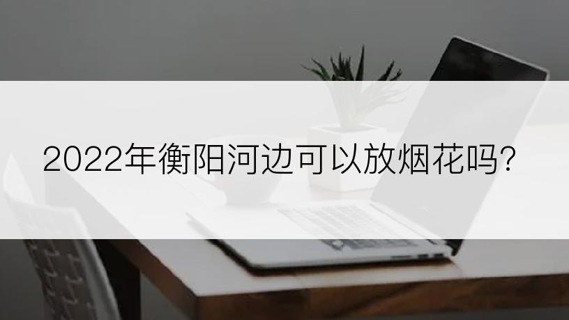 2022年衡阳河边可以放烟花吗?