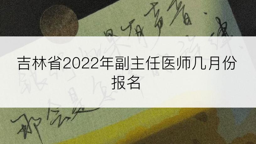 吉林省2022年副主任医师几月份报名