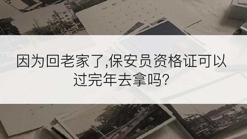 因为回老家了,保安员资格证可以过完年去拿吗?