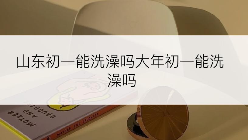 山东初一能洗澡吗大年初一能洗澡吗