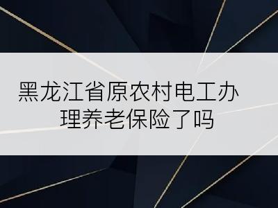 黑龙江省原农村电工办理养老保险了吗