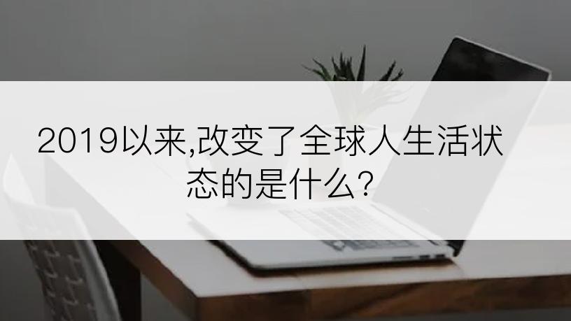 2019以来,改变了全球人生活状态的是什么?