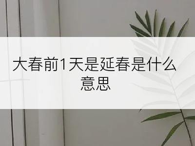 大春前1天是延春是什么意思