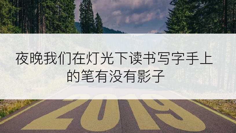 夜晚我们在灯光下读书写字手上的笔有没有影子