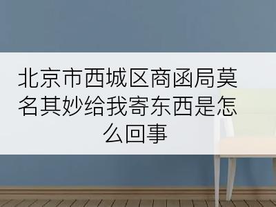 北京市西城区商函局莫名其妙给我寄东西是怎么回事