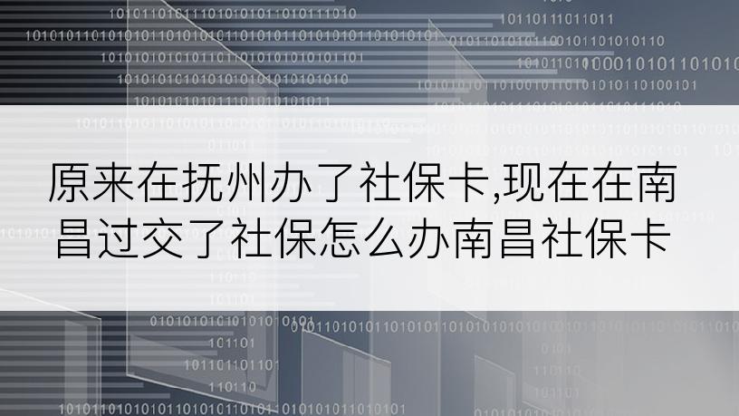 原来在抚州办了社保卡,现在在南昌过交了社保怎么办南昌社保卡