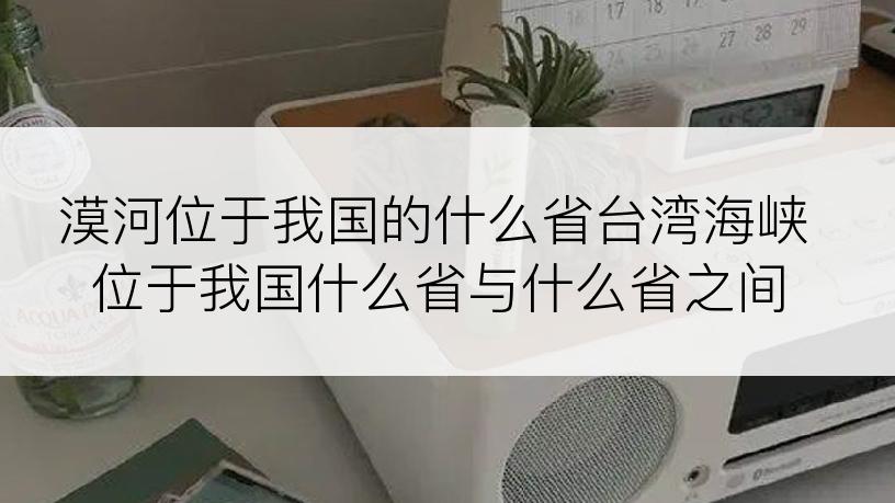 漠河位于我国的什么省台湾海峡位于我国什么省与什么省之间