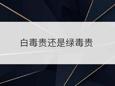 白毒贵还是绿毒贵