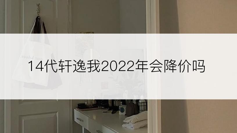 14代轩逸我2022年会降价吗