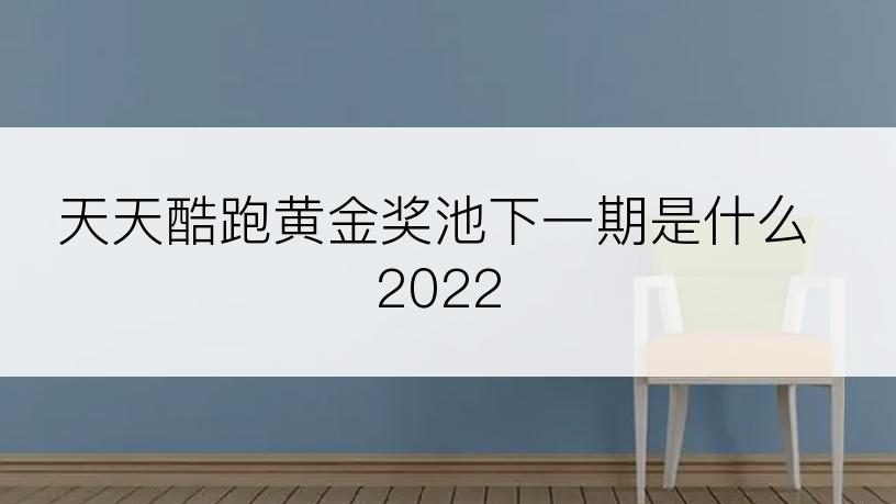 天天酷跑黄金奖池下一期是什么2022