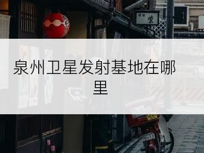 泉州卫星发射基地在哪里