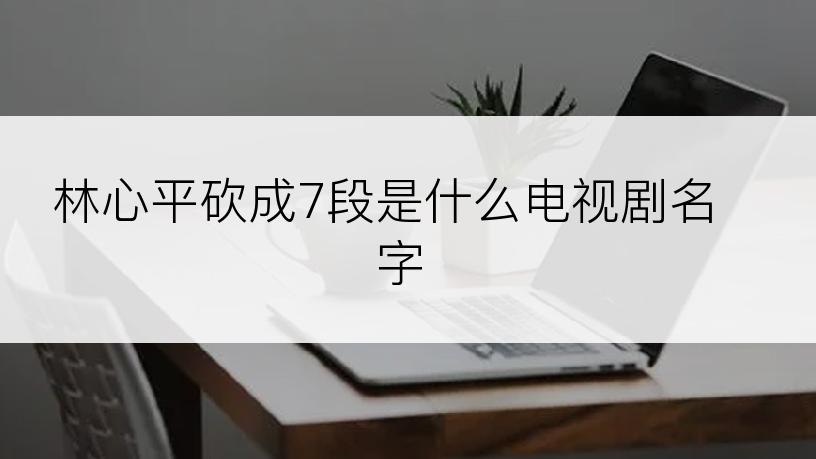 林心平砍成7段是什么电视剧名字