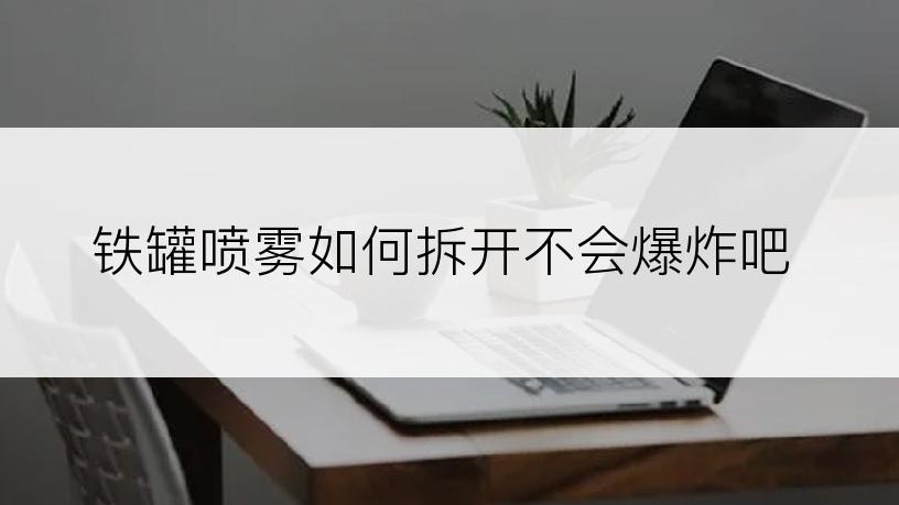 铁罐喷雾如何拆开不会爆炸吧