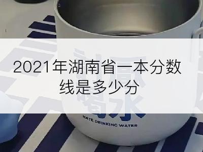 2021年湖南省一本分数线是多少分