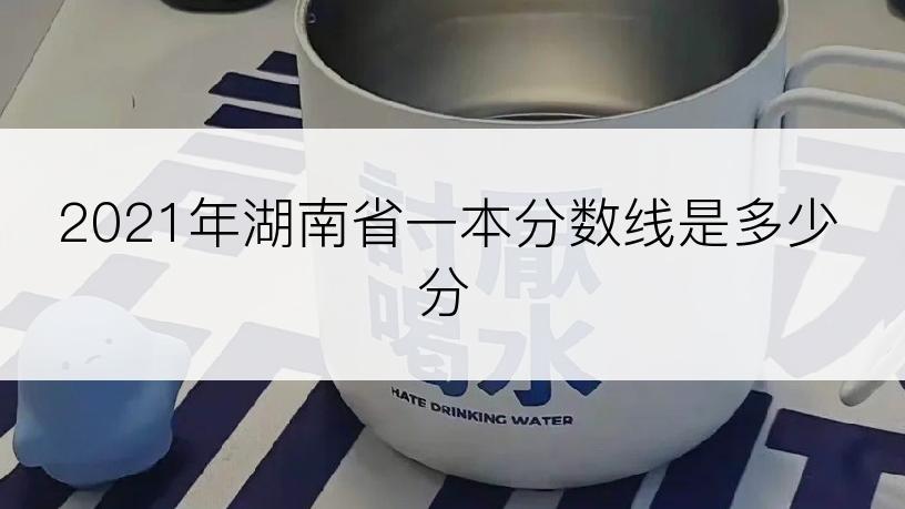 2021年湖南省一本分数线是多少分