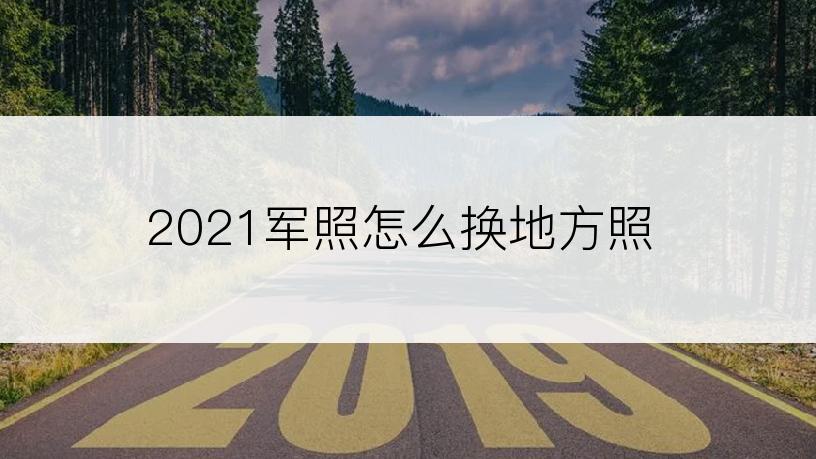 2021军照怎么换地方照