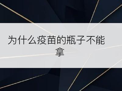 为什么疫苗的瓶子不能拿