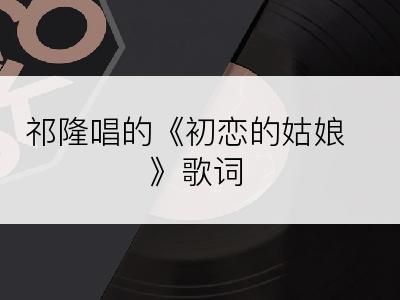 祁隆唱的《初恋的姑娘》歌词