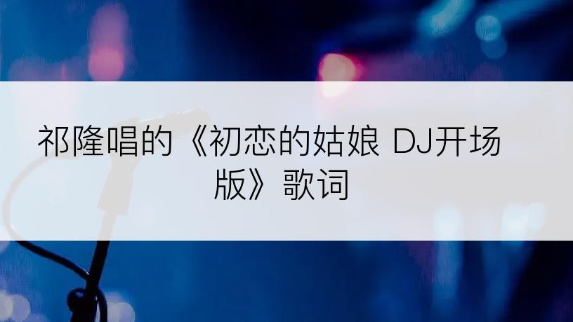 祁隆唱的《初恋的姑娘 DJ开场版》歌词