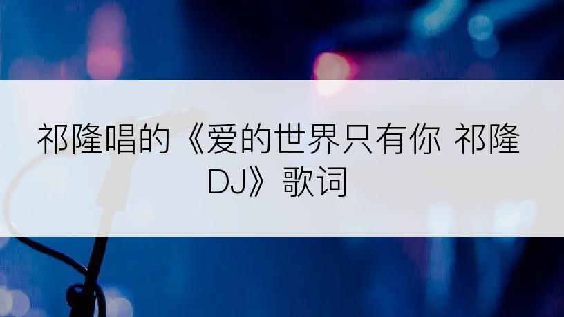 祁隆唱的《爱的世界只有你 祁隆DJ》歌词