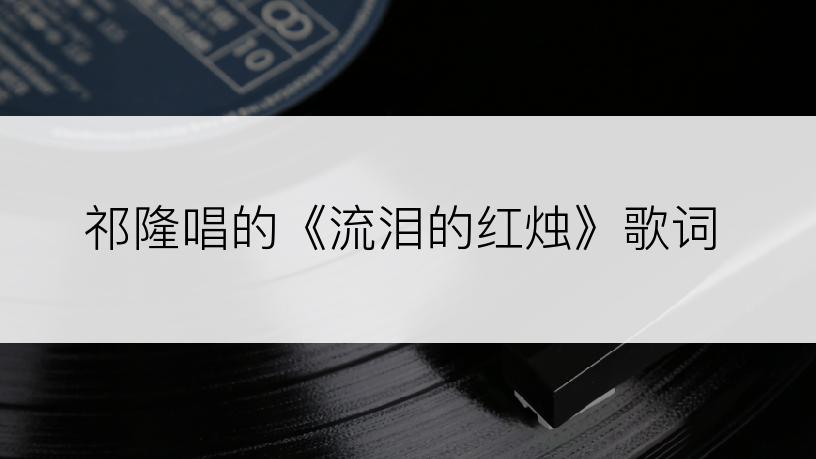 祁隆唱的《流泪的红烛》歌词