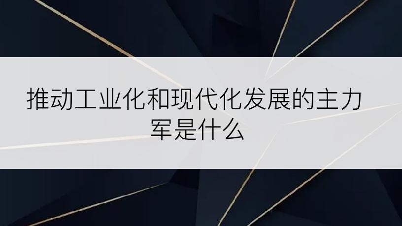 推动工业化和现代化发展的主力军是什么