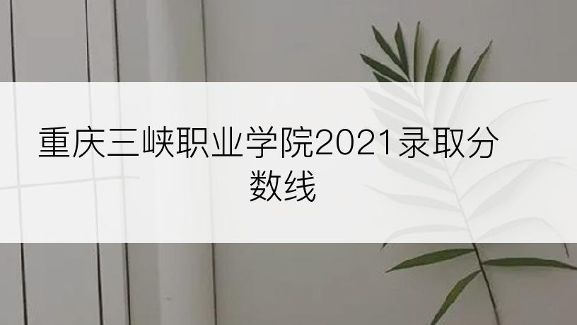 重庆三峡职业学院2021录取分数线