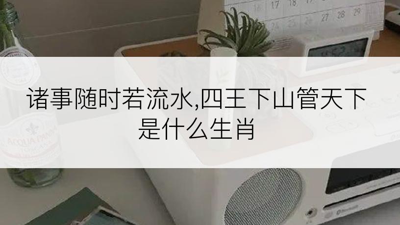 诸事随时若流水,四王下山管天下是什么生肖