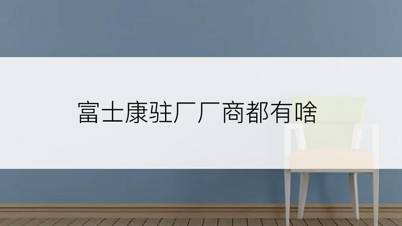 富士康驻厂厂商都有啥