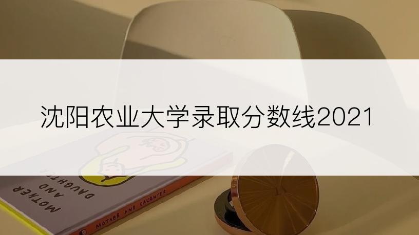 沈阳农业大学录取分数线2021