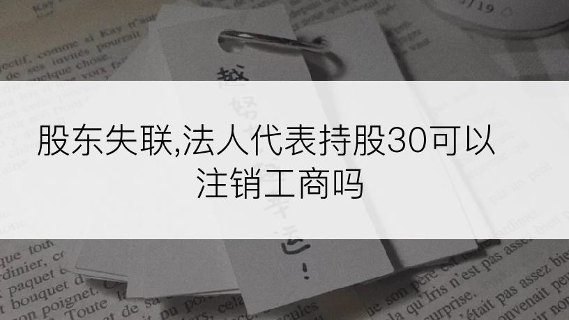 股东失联,法人代表持股30可以注销工商吗