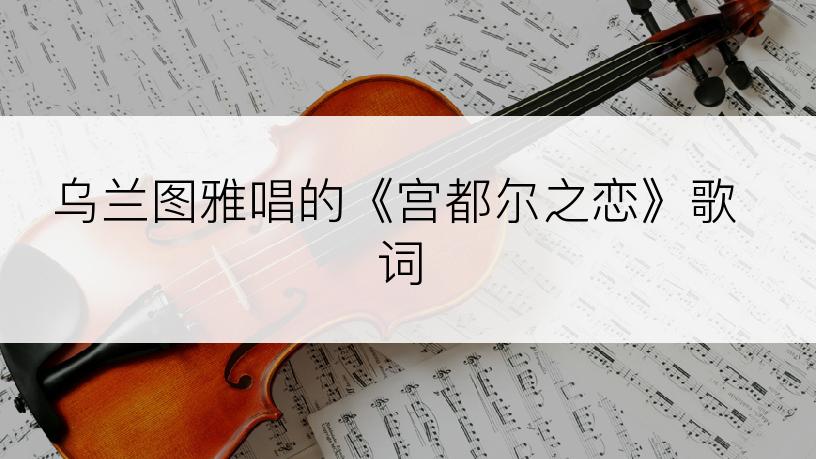 乌兰图雅唱的《宫都尔之恋》歌词