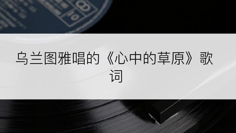 乌兰图雅唱的《心中的草原》歌词