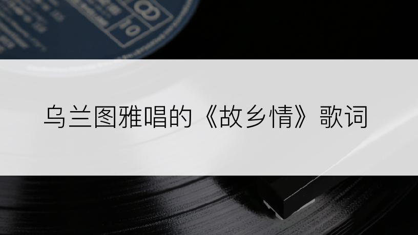 乌兰图雅唱的《故乡情》歌词